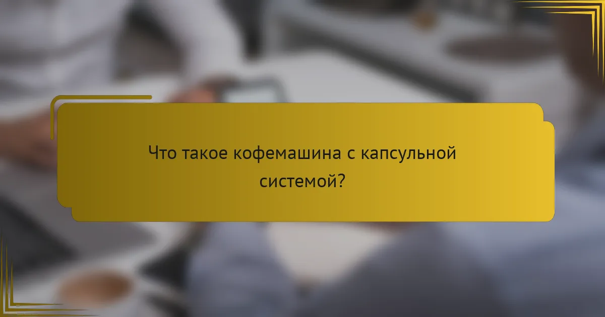 Что такое кофемашина с капсульной системой?