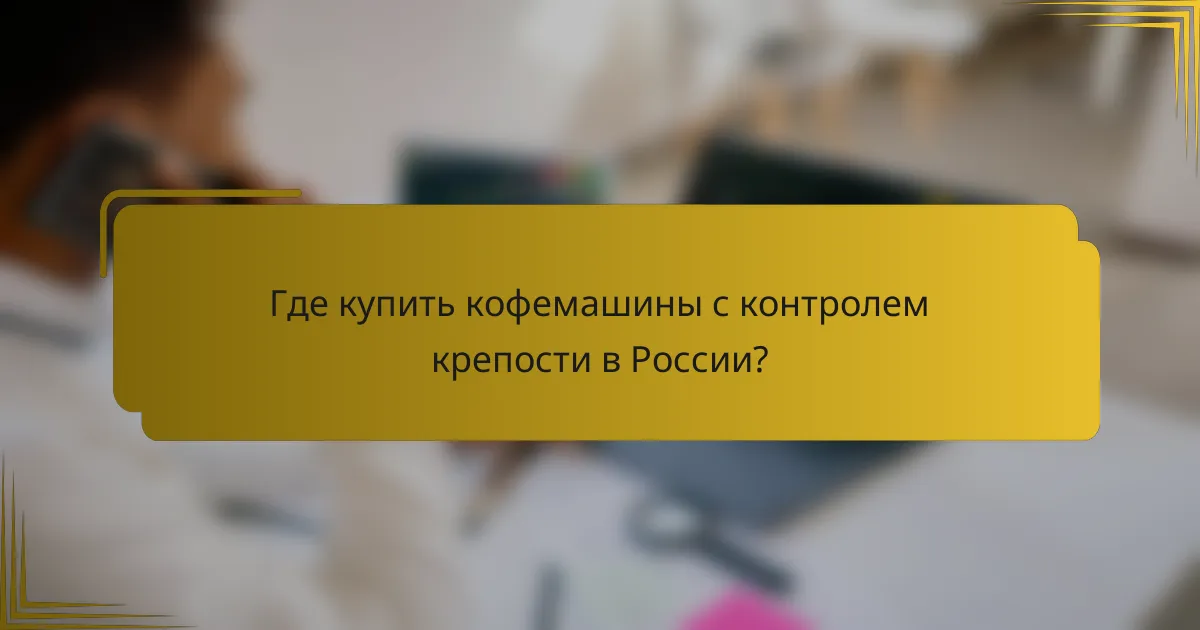 Где купить кофемашины с контролем крепости в России?