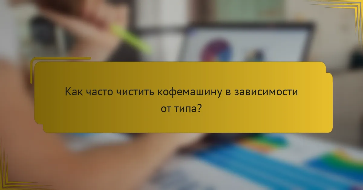 Как часто чистить кофемашину в зависимости от типа?