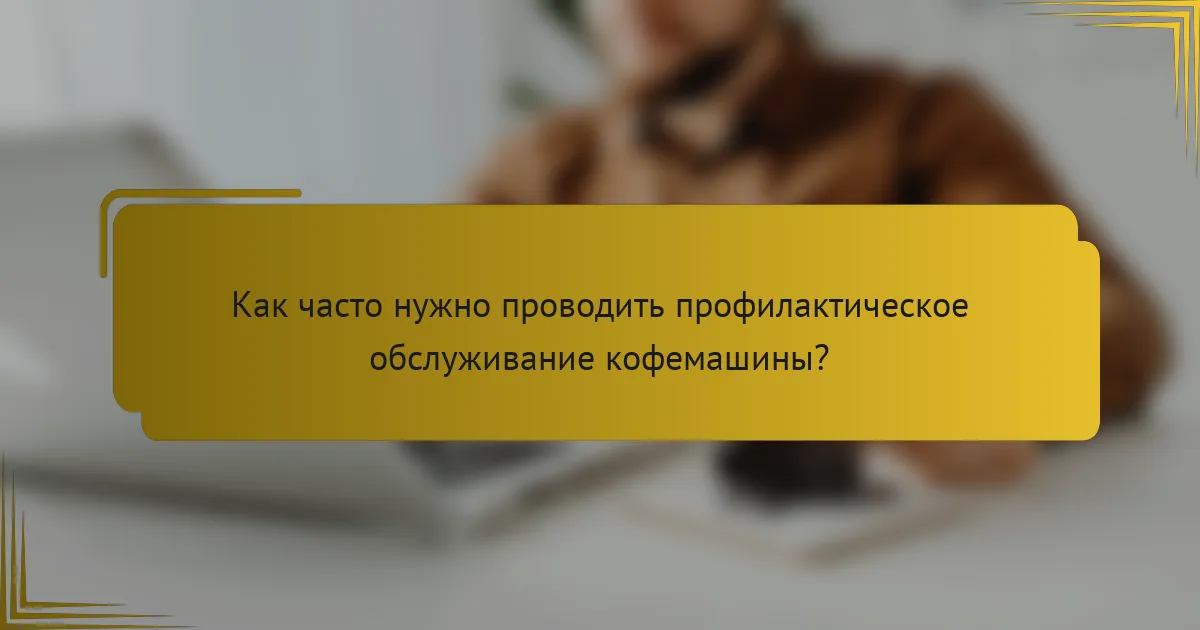 Как часто нужно проводить профилактическое обслуживание кофемашины?