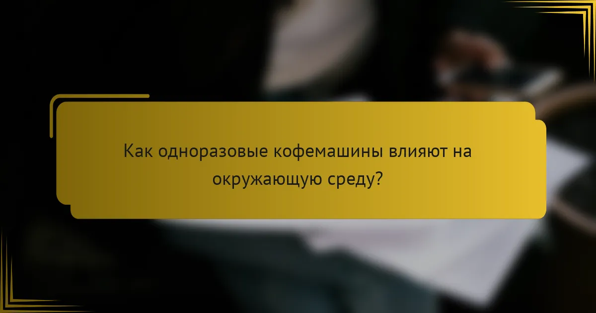 Как одноразовые кофемашины влияют на окружающую среду?