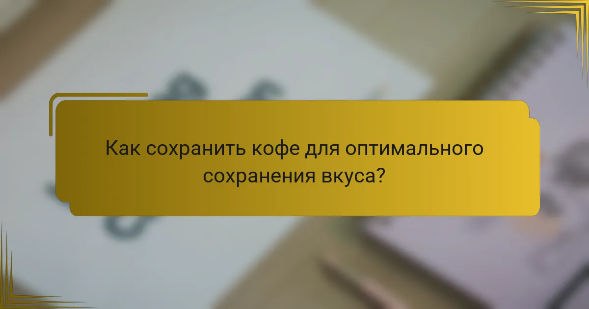 Как сохранить кофе для оптимального сохранения вкуса?