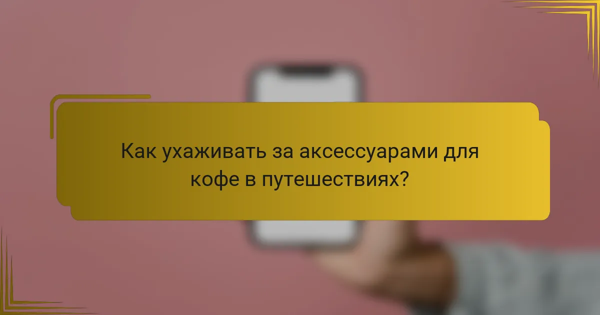 Как ухаживать за аксессуарами для кофе в путешествиях?