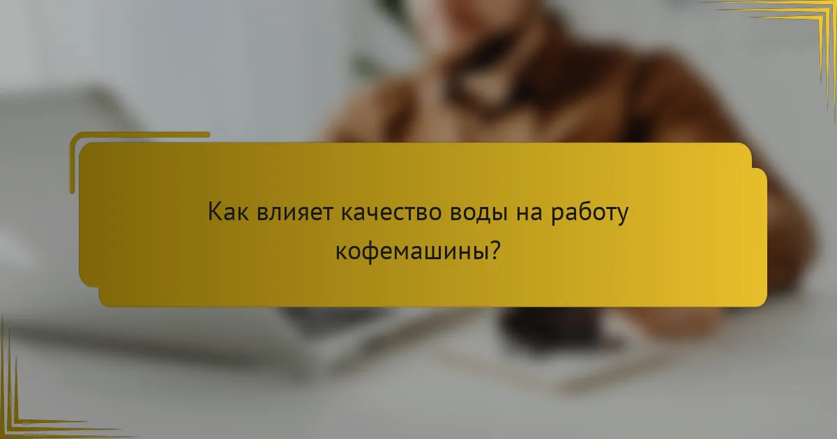 Как влияет качество воды на работу кофемашины?