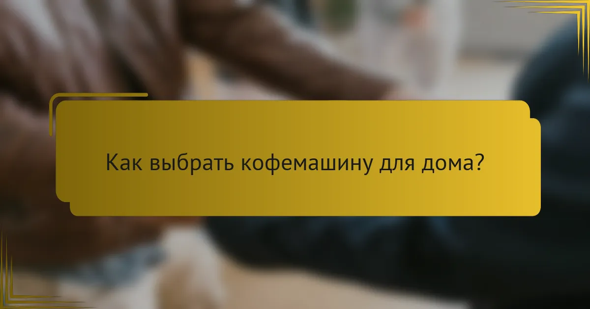 Как выбрать кофемашину для дома?