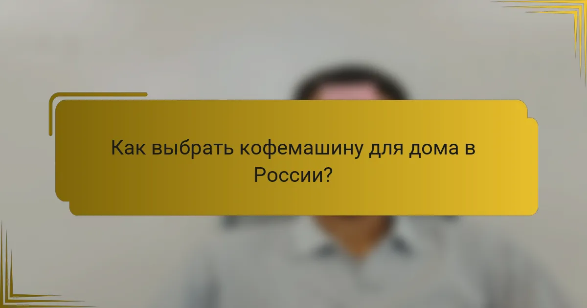 Как выбрать кофемашину для дома в России?
