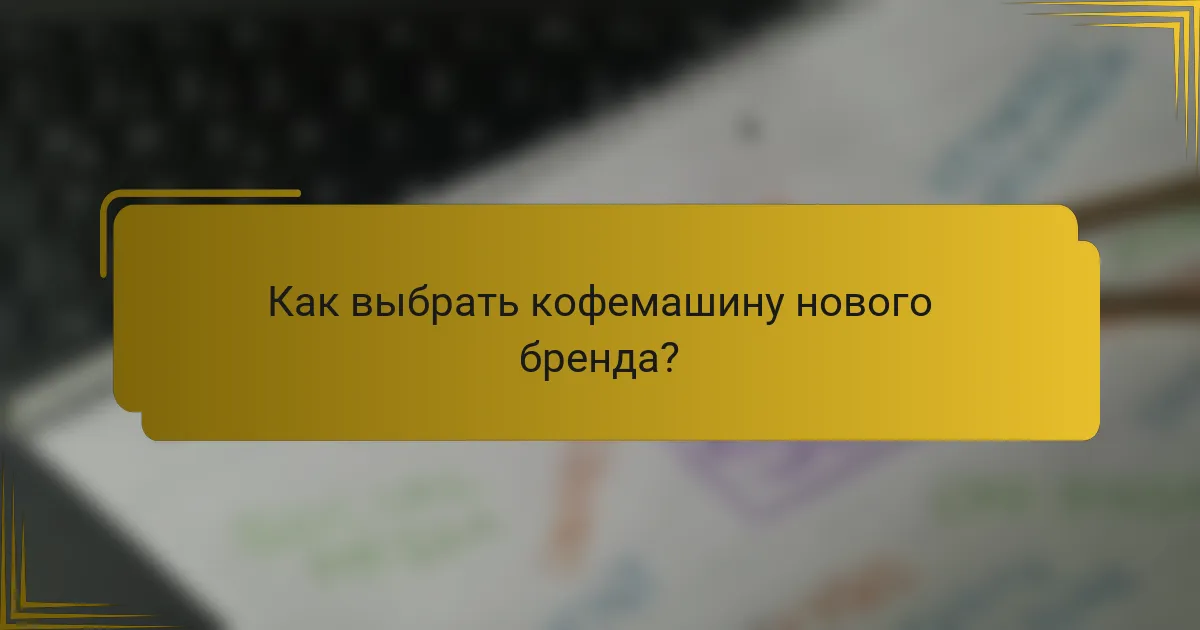 Как выбрать кофемашину нового бренда?