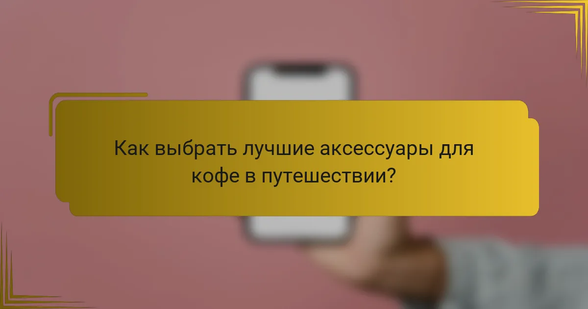 Как выбрать лучшие аксессуары для кофе в путешествии?