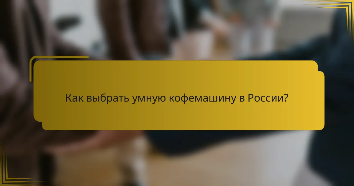 Как выбрать умную кофемашину в России?