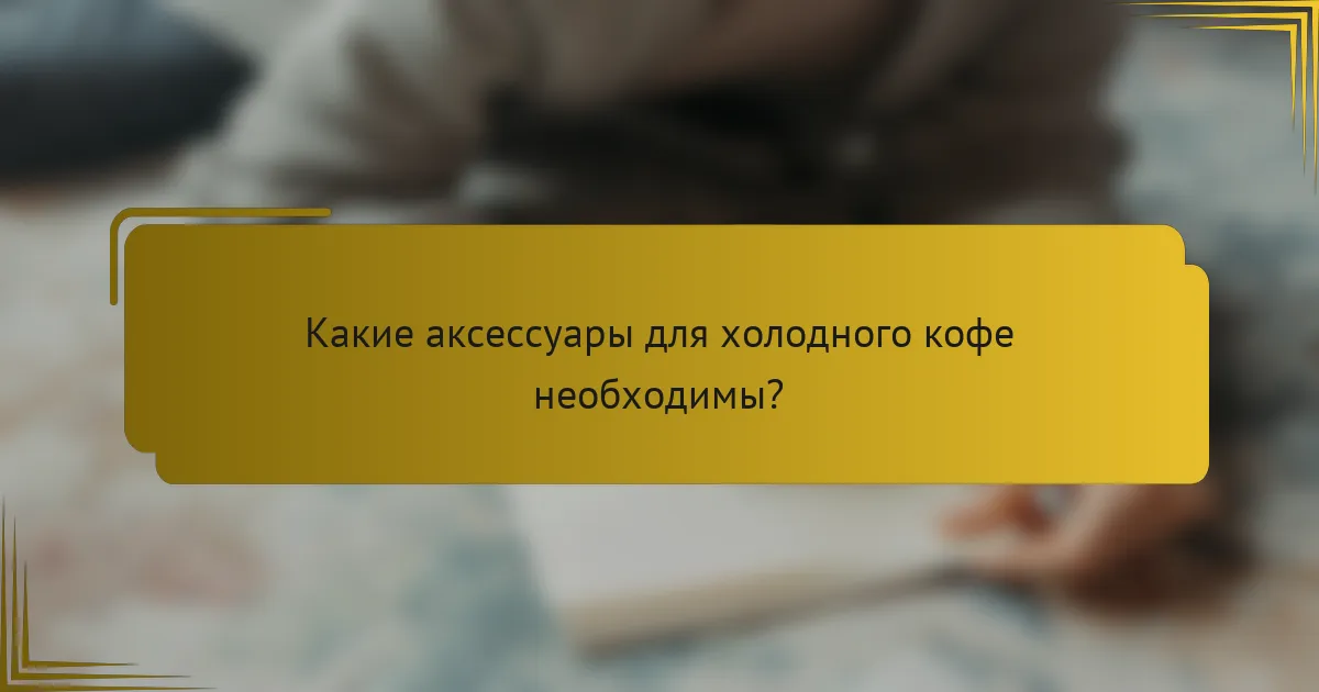 Какие аксессуары для холодного кофе необходимы?