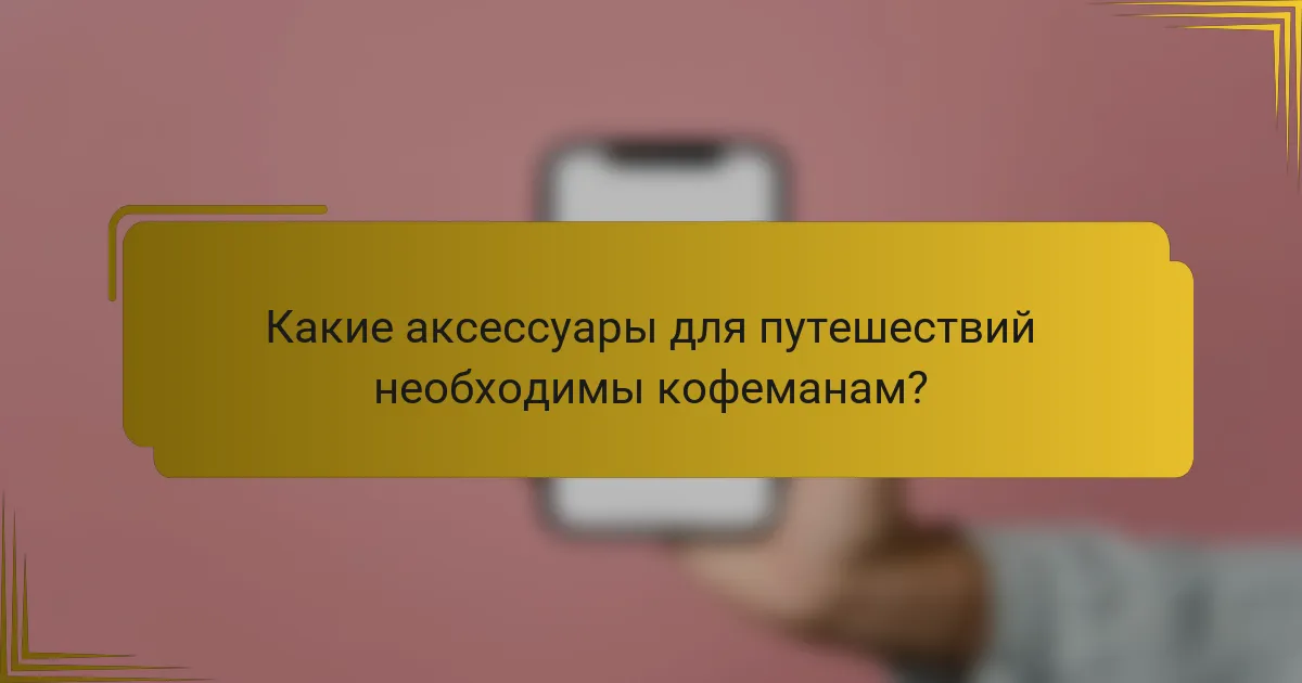 Какие аксессуары для путешествий необходимы кофеманам?