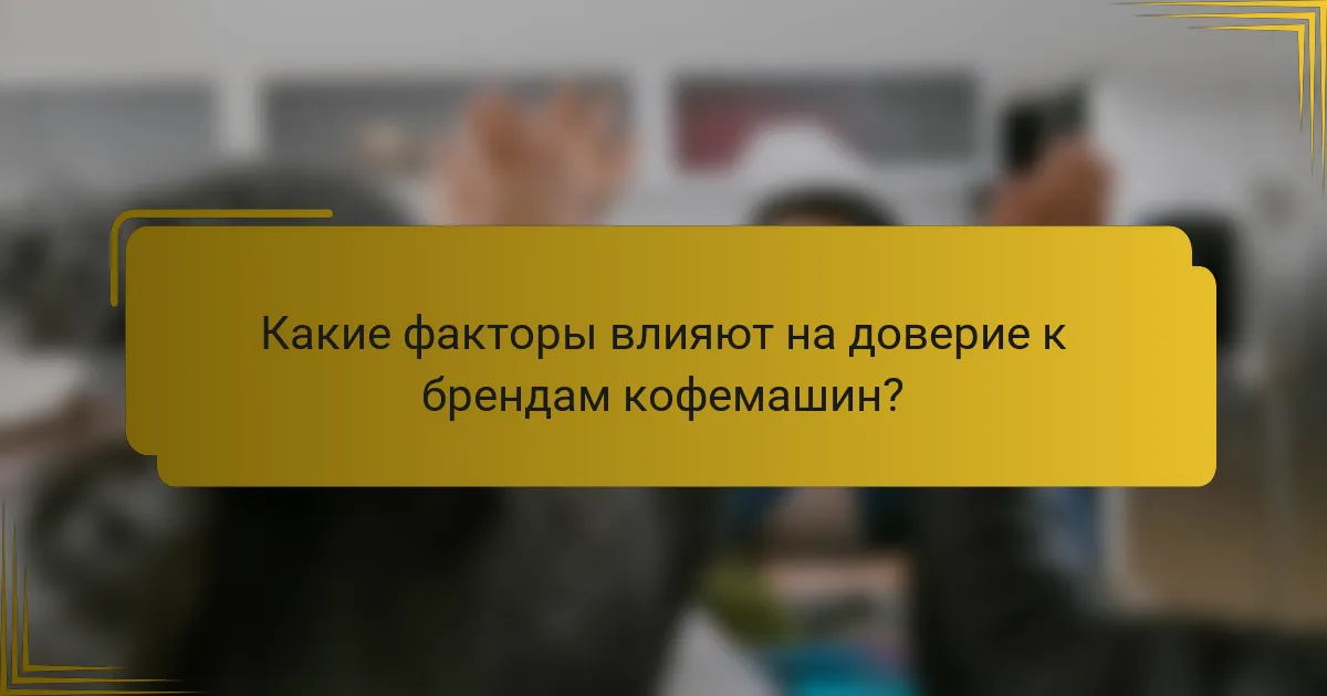 Какие факторы влияют на доверие к брендам кофемашин?
