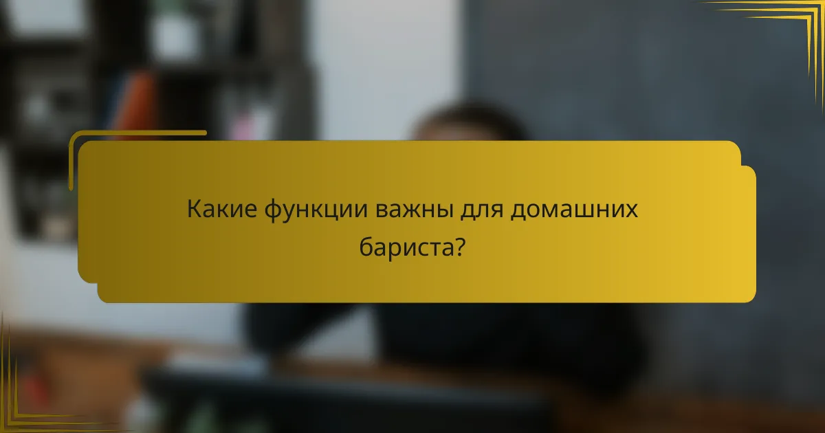 Какие функции важны для домашних бариста?