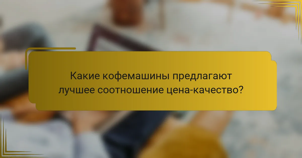 Какие кофемашины предлагают лучшее соотношение цена-качество?