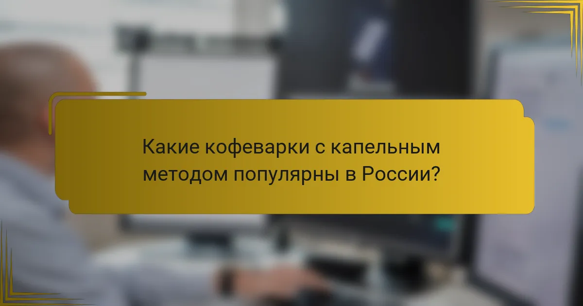 Какие кофеварки с капельным методом популярны в России?