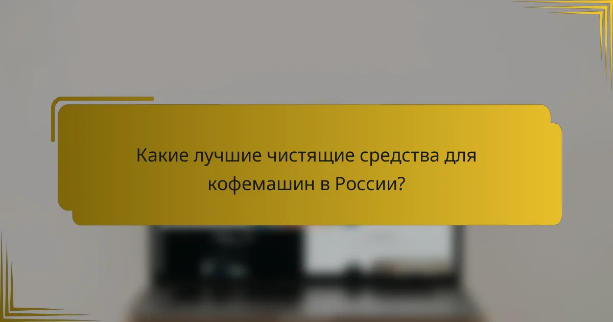 Какие лучшие чистящие средства для кофемашин в России?