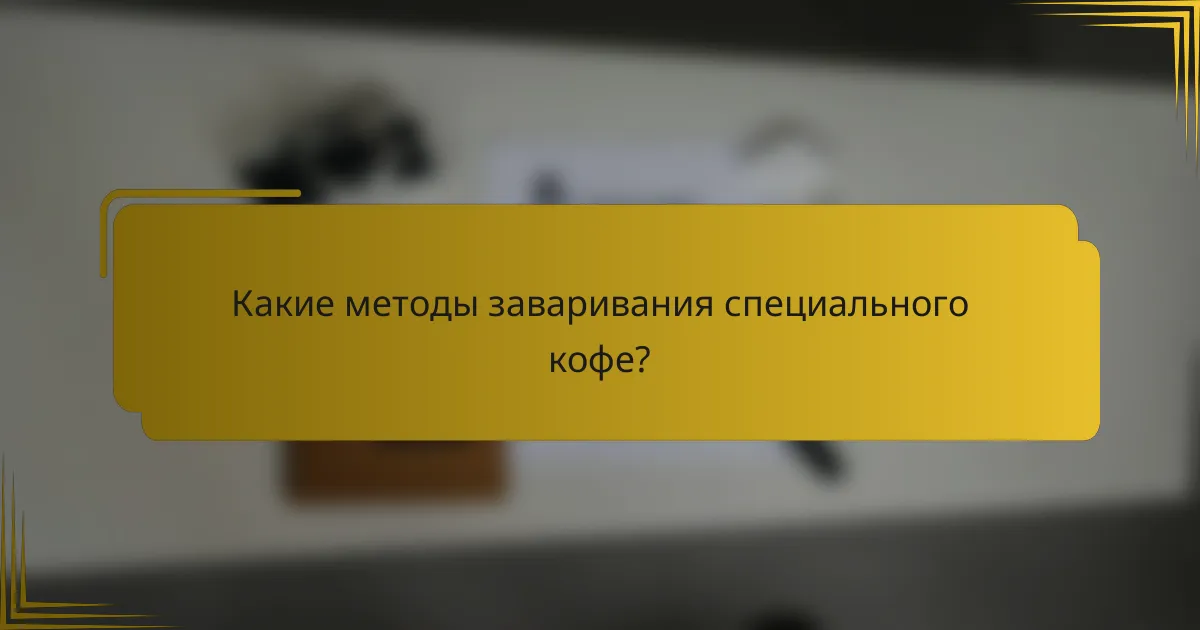 Какие методы заваривания специального кофе?