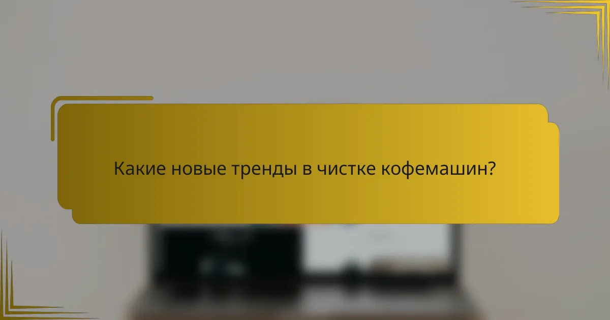 Какие новые тренды в чистке кофемашин?
