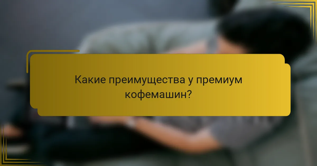 Какие преимущества у премиум кофемашин?