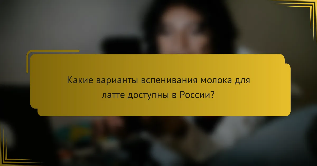 Какие варианты вспенивания молока для латте доступны в России?