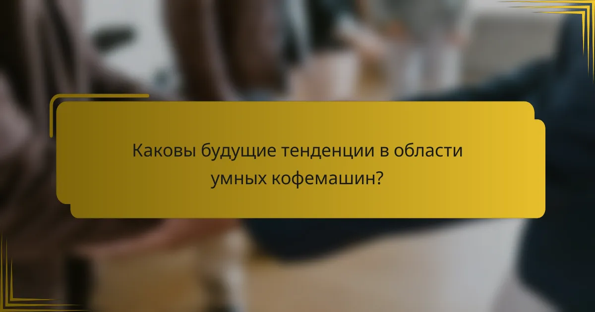 Каковы будущие тенденции в области умных кофемашин?