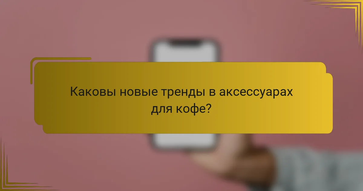 Каковы новые тренды в аксессуарах для кофе?