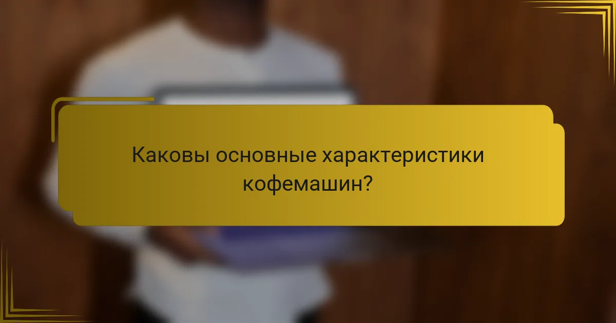 Каковы основные характеристики кофемашин?
