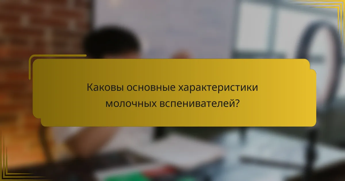 Каковы основные характеристики молочных вспенивателей?