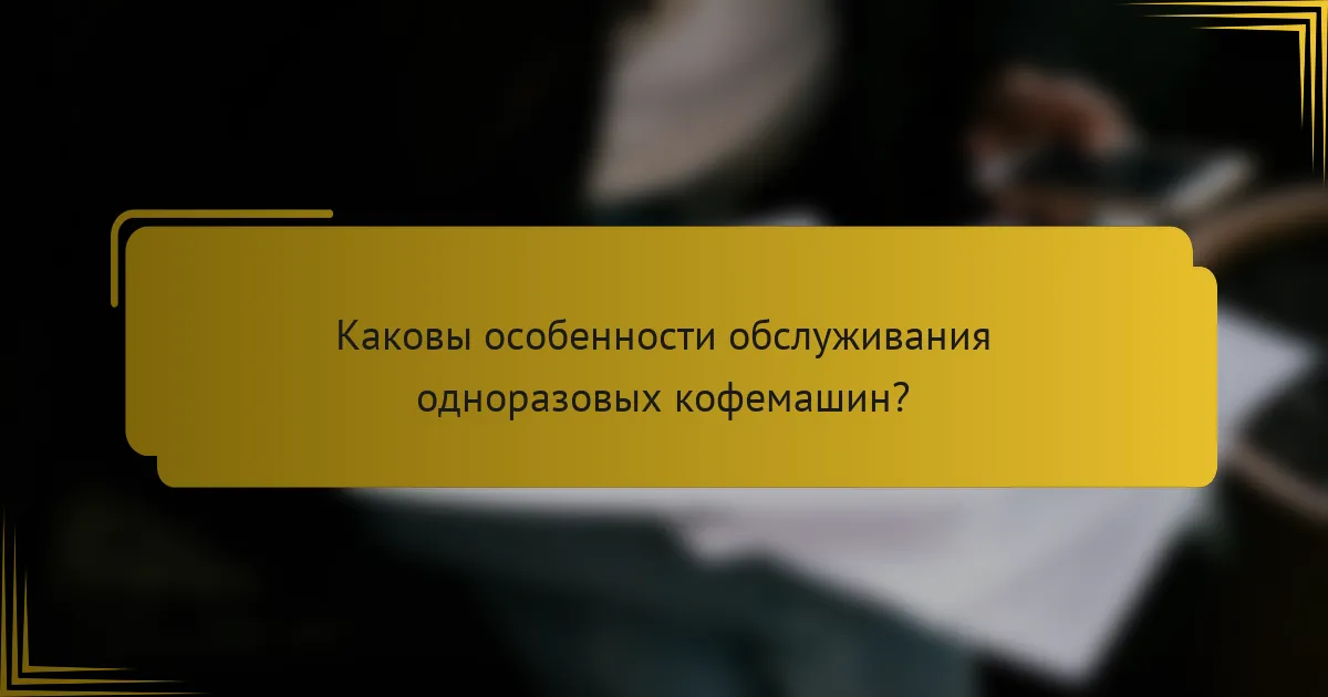 Каковы особенности обслуживания одноразовых кофемашин?