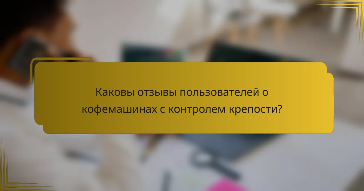 Каковы отзывы пользователей о кофемашинах с контролем крепости?