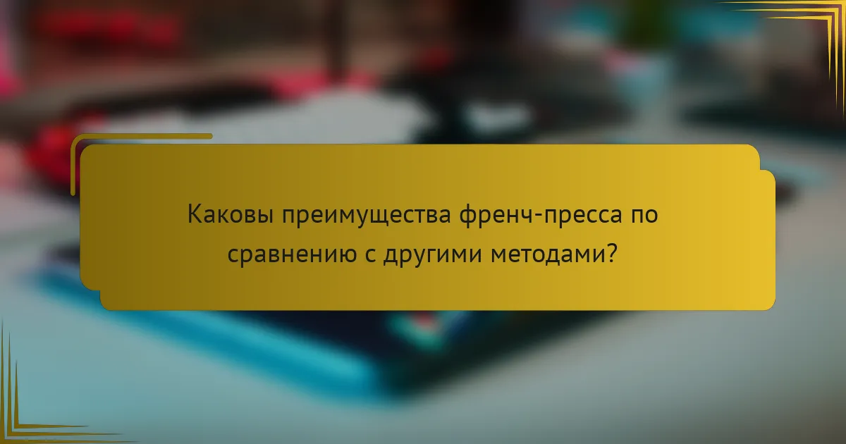 Каковы преимущества френч-пресса по сравнению с другими методами?
