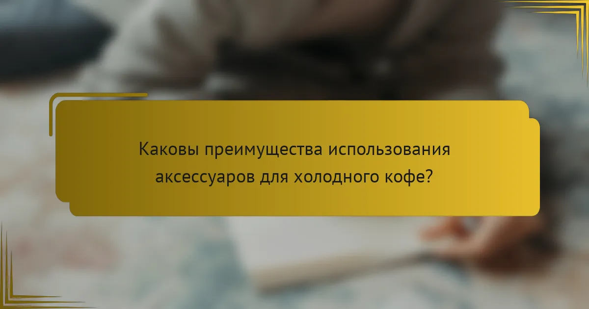 Каковы преимущества использования аксессуаров для холодного кофе?