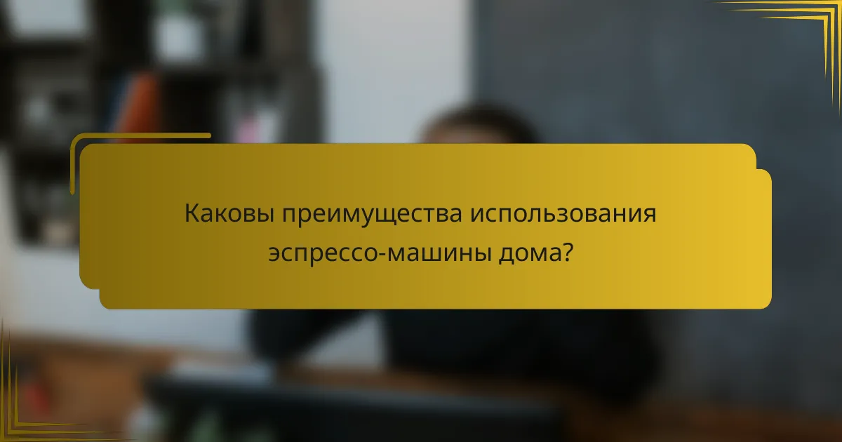 Каковы преимущества использования эспрессо-машины дома?