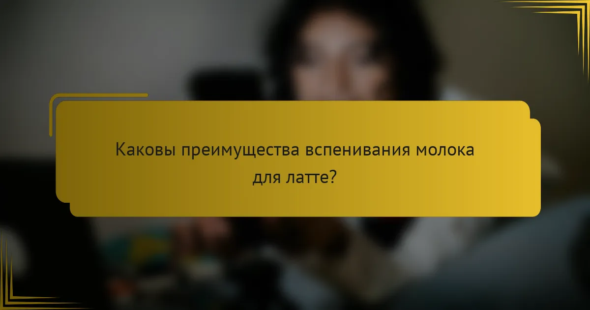 Каковы преимущества вспенивания молока для латте?