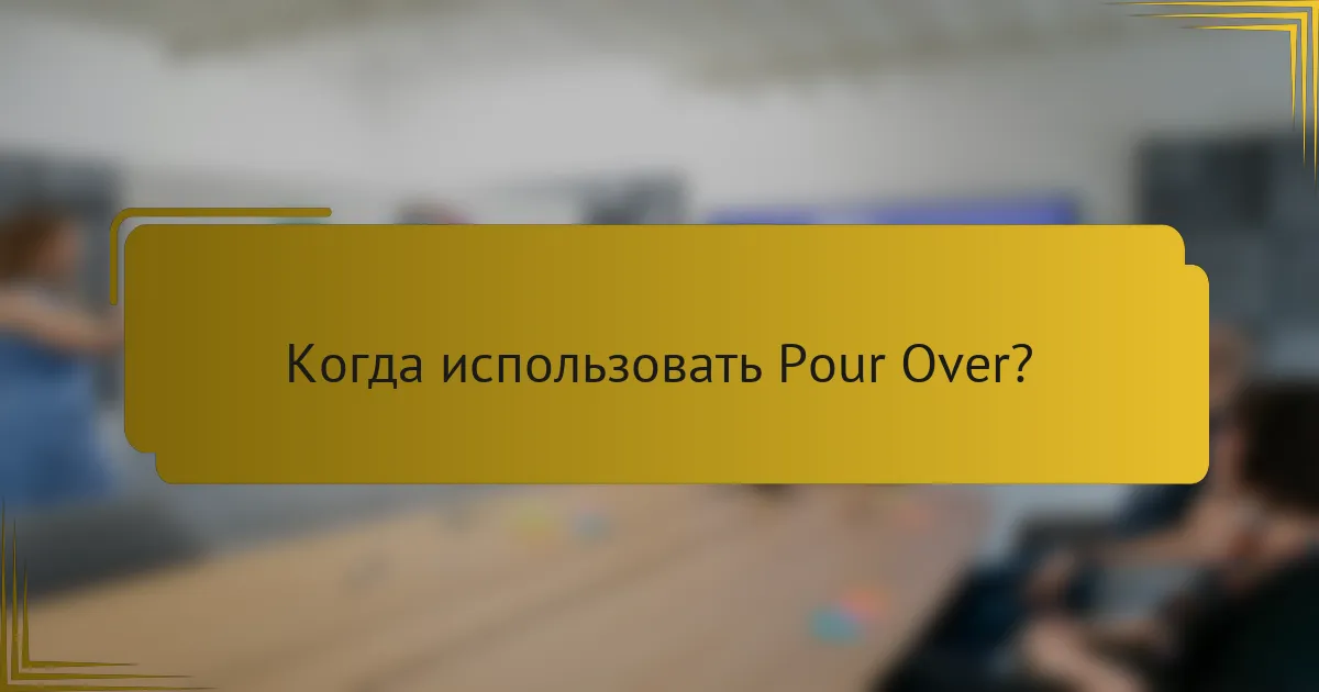 Когда использовать Pour Over?